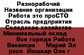 Разнорабочий › Название организации ­ Работа-это проСТО › Отрасль предприятия ­ Складское хозяйство › Минимальный оклад ­ 30 000 - Все города Работа » Вакансии   . Марий Эл респ.,Йошкар-Ола г.